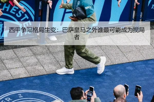 西甲争冠格局生变：巴萨皇马之外谁最可能成为搅局者
