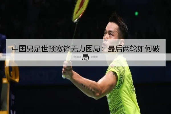 中国男足世预赛锋无力困局：最后两轮如何破局